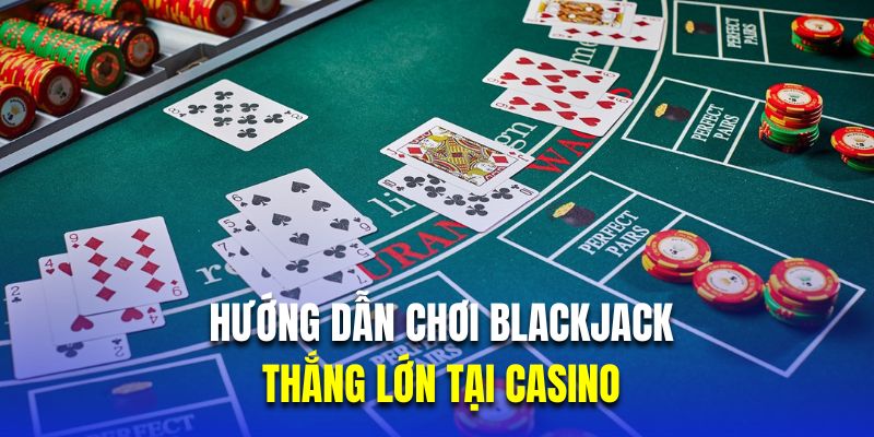 Hướng Dẫn Chơi Blackjack Thắng Lớn Tại Casino